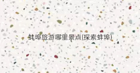 蚌埠旅游哪里景点(探索蚌埠)