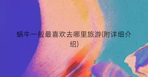 蜗牛一般最喜欢去哪里旅游(附详细介绍)