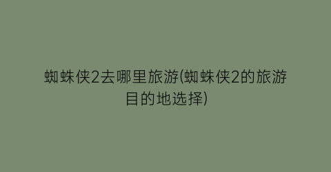 蜘蛛侠2去哪里旅游(蜘蛛侠2的旅游目的地选择)