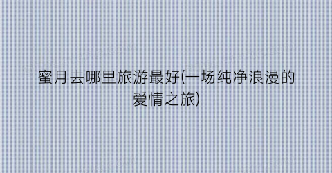 蜜月去哪里旅游最好(一场纯净浪漫的爱情之旅)