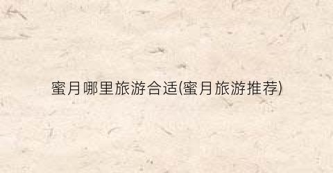 蜜月哪里旅游合适(蜜月旅游推荐)