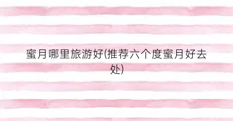 蜜月哪里旅游好(推荐六个度蜜月好去处)