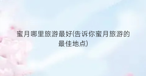 蜜月哪里旅游最好(告诉你蜜月旅游的最佳地点)