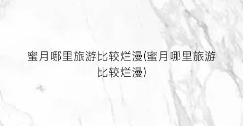蜜月哪里旅游比较烂漫(蜜月哪里旅游比较烂漫)