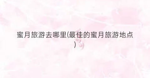蜜月旅游去哪里(最佳的蜜月旅游地点)