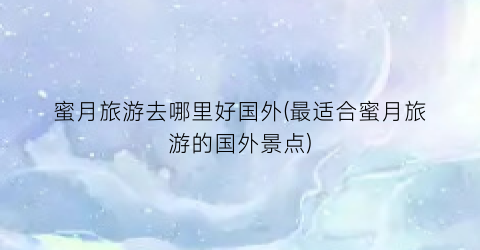 蜜月旅游去哪里好国外(最适合蜜月旅游的国外景点)