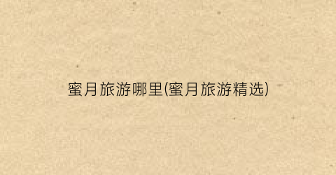 蜜月旅游哪里(蜜月旅游精选)