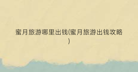 蜜月旅游哪里出钱(蜜月旅游出钱攻略)