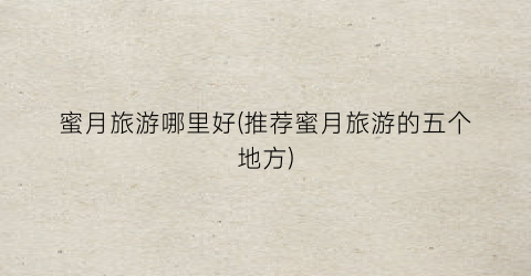 蜜月旅游哪里好(推荐蜜月旅游的五个地方)
