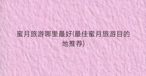 蜜月旅游哪里最好(最佳蜜月旅游目的地推荐)