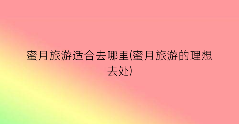 蜜月旅游适合去哪里(蜜月旅游的理想去处)
