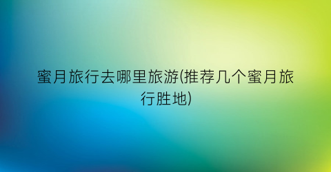 蜜月旅行去哪里旅游(推荐几个蜜月旅行胜地)