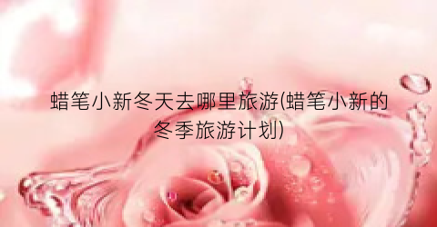 蜡笔小新冬天去哪里旅游(蜡笔小新的冬季旅游计划)