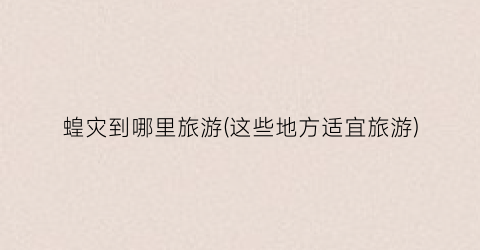 蝗灾到哪里旅游(这些地方适宜旅游)