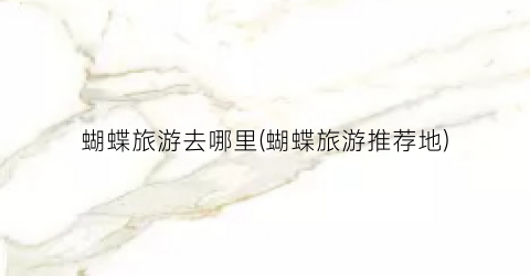 蝴蝶旅游去哪里(蝴蝶旅游推荐地)