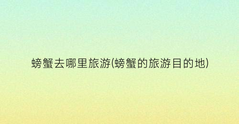 螃蟹去哪里旅游(螃蟹的旅游目的地)
