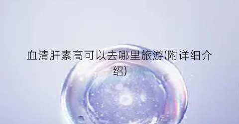 血清肝素高可以去哪里旅游(附详细介绍)