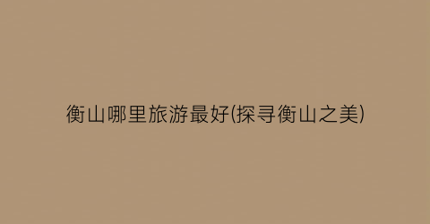 衡山哪里旅游最好(探寻衡山之美)