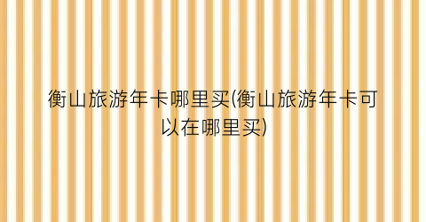 衡山旅游年卡哪里买(衡山旅游年卡可以在哪里买)
