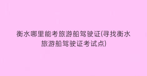 衡水哪里能考旅游船驾驶证(寻找衡水旅游船驾驶证考试点)