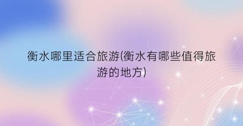 衡水哪里适合旅游(衡水有哪些值得旅游的地方)