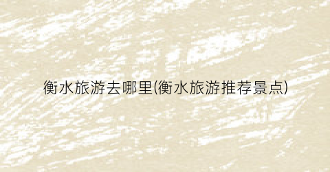衡水旅游去哪里(衡水旅游推荐景点)