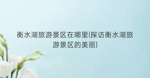 衡水湖旅游景区在哪里(探访衡水湖旅游景区的美丽)