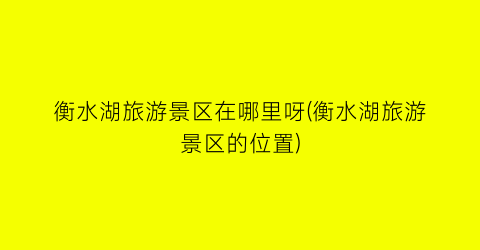 衡水湖旅游景区在哪里呀(衡水湖旅游景区的位置)
