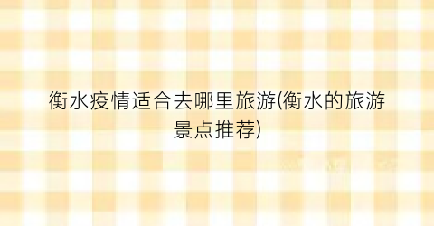 衡水疫情适合去哪里旅游(衡水的旅游景点推荐)