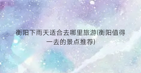 衡阳下雨天适合去哪里旅游(衡阳值得一去的景点推荐)