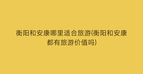 衡阳和安康哪里适合旅游(衡阳和安康都有旅游价值吗)