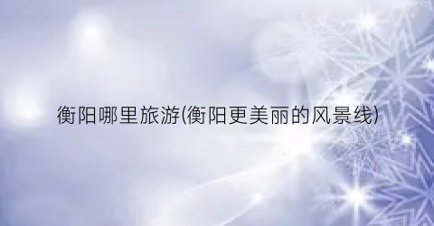 衡阳哪里旅游(衡阳更美丽的风景线)