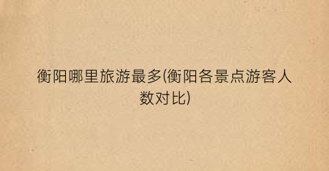 衡阳哪里旅游最多(衡阳各景点游客人数对比)