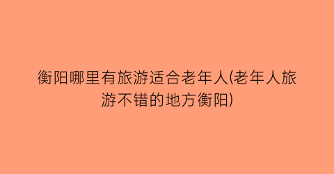 衡阳哪里有旅游适合老年人(老年人旅游不错的地方衡阳)