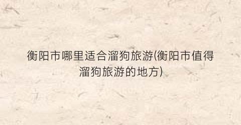 衡阳市哪里适合溜狗旅游(衡阳市值得溜狗旅游的地方)