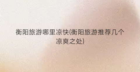 衡阳旅游哪里凉快(衡阳旅游推荐几个凉爽之处)