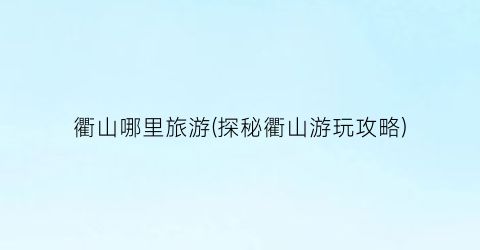 衢山哪里旅游(探秘衢山游玩攻略)