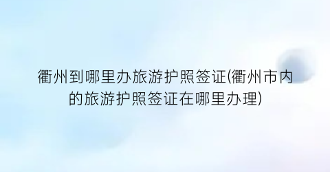 衢州到哪里办旅游护照签证(衢州市内的旅游护照签证在哪里办理)