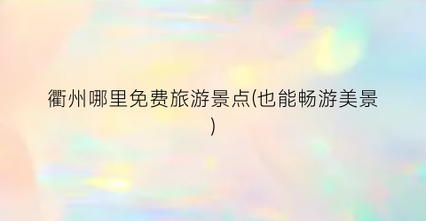衢州哪里免费旅游景点(也能畅游美景)