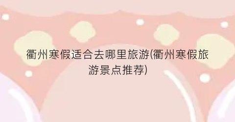 衢州寒假适合去哪里旅游(衢州寒假旅游景点推荐)