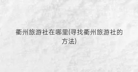 衢州旅游社在哪里(寻找衢州旅游社的方法)