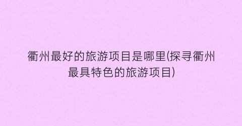 衢州最好的旅游项目是哪里(探寻衢州最具特色的旅游项目)