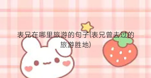 表兄在哪里旅游的句子(表兄曾去过的旅游胜地)