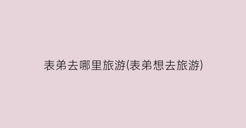 表弟去哪里旅游(表弟想去旅游)