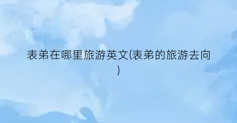 表弟在哪里旅游英文(表弟的旅游去向)