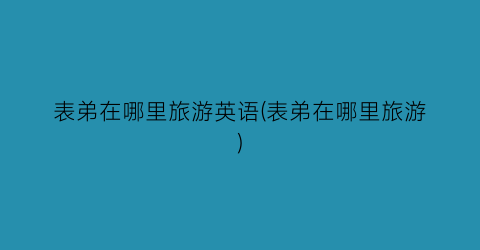 表弟在哪里旅游英语(表弟在哪里旅游)