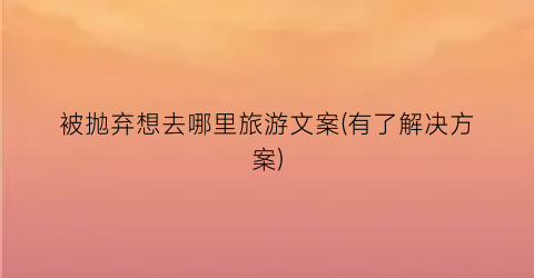 被抛弃想去哪里旅游文案(有了解决方案)