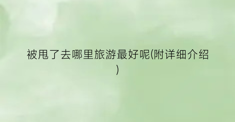 被甩了去哪里旅游最好呢(附详细介绍)