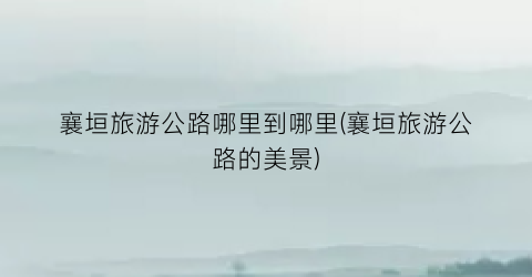 襄垣旅游公路哪里到哪里(襄垣旅游公路的美景)