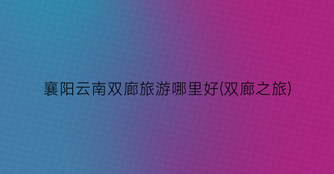 襄阳云南双廊旅游哪里好(双廊之旅)